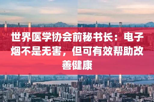 世界医学协会前秘书长：电子烟不是无害，但可有效帮助改善健康