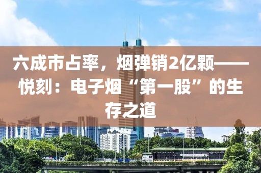 六成市占率，烟弹销2亿颗——悦刻：电子烟“第一股”的生存之道