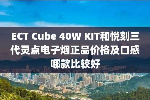 ECT Cube 40W KIT和悦刻三代灵点电子烟正品价格及口感哪款比较好