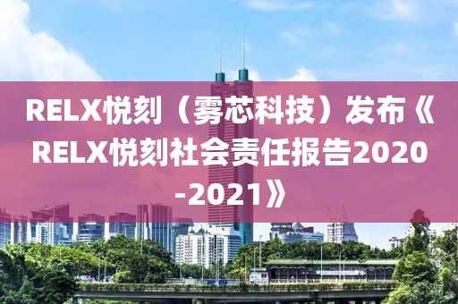 RELX悦刻（雾芯科技）发布《RELX悦刻社会责任报告2020-2021》