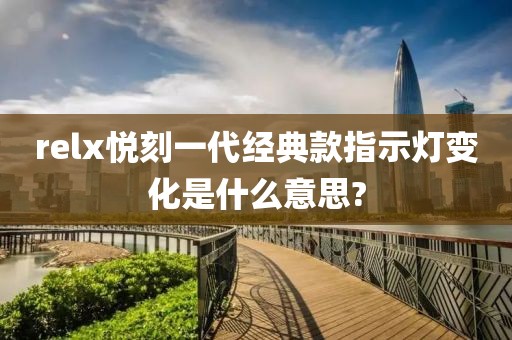 relx悦刻一代经典款指示灯变化是什么意思?