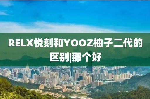 RELX悦刻和YOOZ柚子二代的区别|那个好