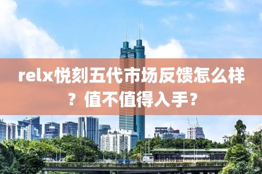 relx悦刻五代市场反馈怎么样？值不值得入手？