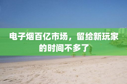 电子烟百亿市场，留给新玩家的时间不多了