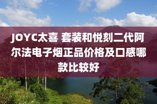 JOYC太喜 套装和悦刻二代阿尔法电子烟正品价格及口感哪款比较好