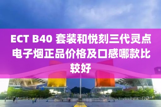 ECT B40 套装和悦刻三代灵点电子烟正品价格及口感哪款比较好