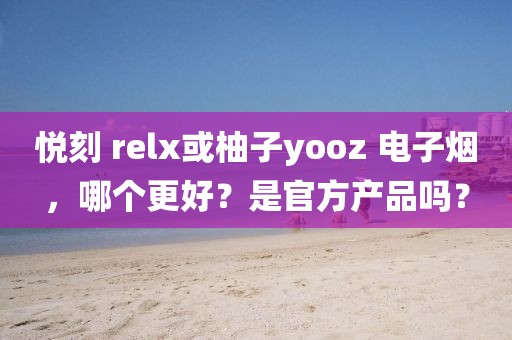 悦刻 relx或柚子yooz 电子烟，哪个更好？是官方产品吗？