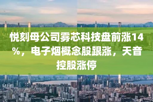 悦刻母公司雾芯科技盘前涨14%，电子烟概念股跟涨，天音控股涨停