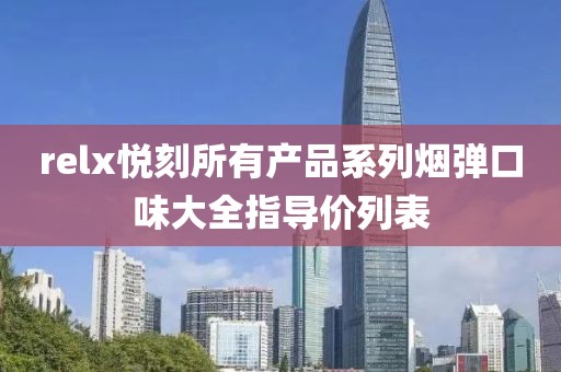 relx悦刻所有产品系列烟弹口味大全指导价列表