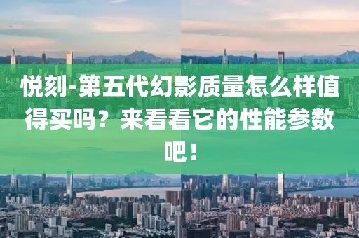 悦刻-第五代幻影质量怎么样值得买吗？来看看它的性能参数吧！