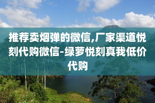 推荐卖烟弹的微信,厂家渠道悦刻代购微信-绿萝悦刻真我低价代购