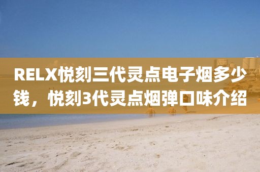 RELX悦刻三代灵点电子烟多少钱，悦刻3代灵点烟弹口味介绍