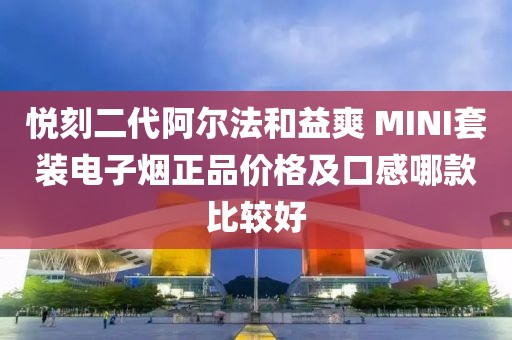 悦刻二代阿尔法和益爽 MINI套装电子烟正品价格及口感哪款比较好