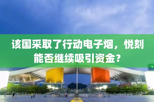 该国采取了行动电子烟，悦刻能否继续吸引资金？