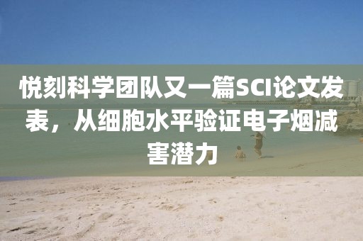 悦刻科学团队又一篇SCI论文发表，从细胞水平验证电子烟减害潜力