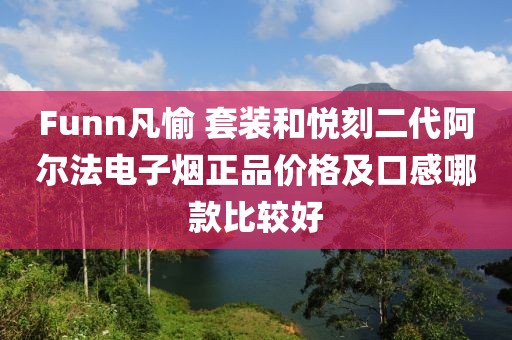 Funn凡愉 套装和悦刻二代阿尔法电子烟正品价格及口感哪款比较好