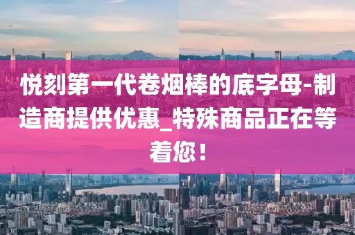 悦刻第一代卷烟棒的底字母-制造商提供优惠_特殊商品正在等着您！