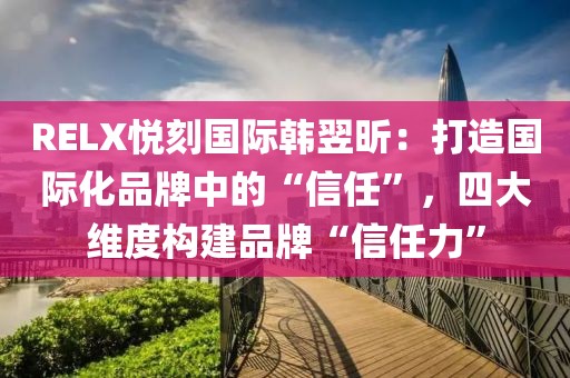 RELX悦刻国际韩翌昕：打造国际化品牌中的“信任”，四大维度构建品牌“信任力”