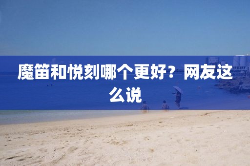 魔笛和悦刻哪个更好？网友这么说