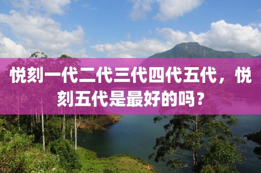 悦刻一代二代三代四代五代，悦刻五代是最好的吗？