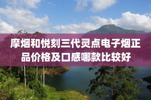 摩烟和悦刻三代灵点电子烟正品价格及口感哪款比较好