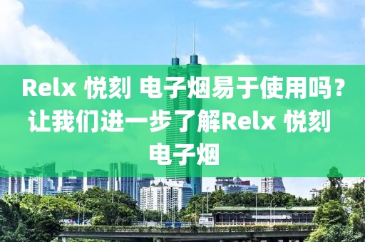 Relx 悦刻 电子烟易于使用吗？让我们进一步了解Relx 悦刻 电子烟