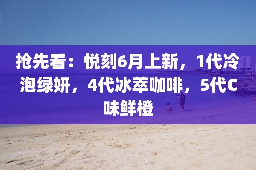 抢先看：悦刻6月上新，1代冷泡绿妍，4代冰萃咖啡，5代C味鲜橙