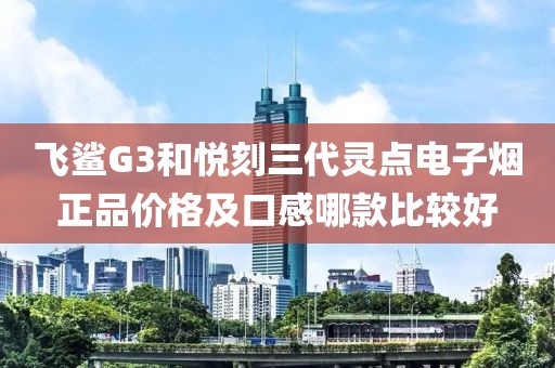 飞鲨G3和悦刻三代灵点电子烟正品价格及口感哪款比较好