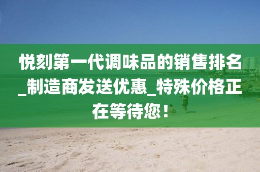 悦刻第一代调味品的销售排名_制造商发送优惠_特殊价格正在等待您！