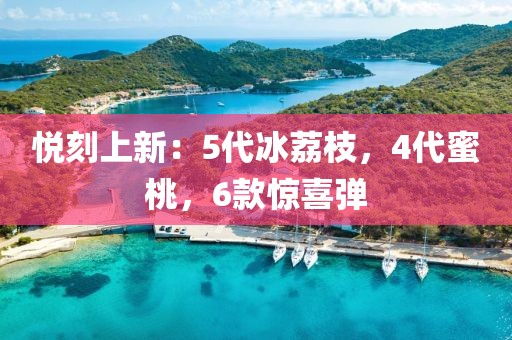 悦刻上新：5代冰荔枝，4代蜜桃，6款惊喜弹