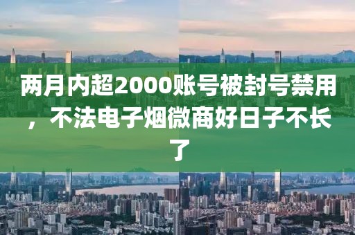 两月内超2000账号被封号禁用，不法电子烟微商好日子不长了