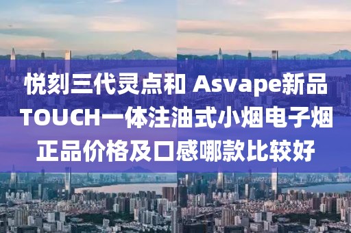 悦刻三代灵点和 Asvape新品TOUCH一体注油式小烟电子烟正品价格及口感哪款比较好