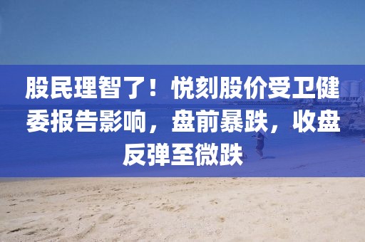 股民理智了！悦刻股价受卫健委报告影响，盘前暴跌，收盘反弹至微跌