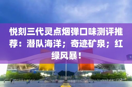 悦刻三代灵点烟弹口味测评推荐：潜队海洋；奇迹矿泉；红绿风暴！