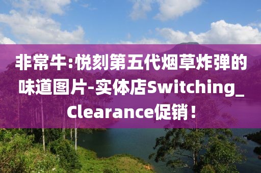 非常牛:悦刻第五代烟草炸弹的味道图片-实体店Switching_Clearance促销！