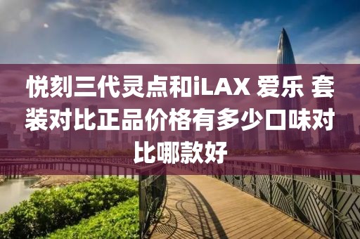 悦刻三代灵点和iLAX 爱乐 套装对比正品价格有多少口味对比哪款好