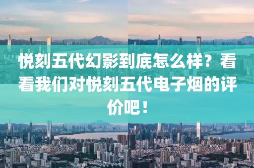 悦刻五代幻影到底怎么样？看看我们对悦刻五代电子烟的评价吧！