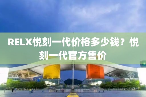 RELX悦刻一代价格多少钱？悦刻一代官方售价