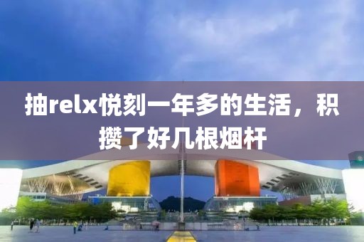 抽relx悦刻一年多的生活，积攒了好几根烟杆