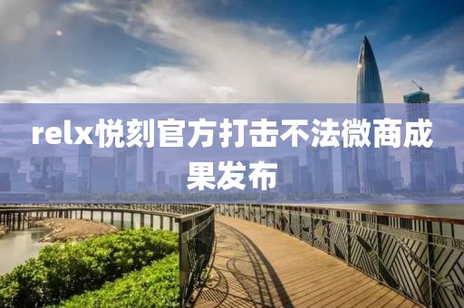 relx悦刻官方打击不法微商成果发布