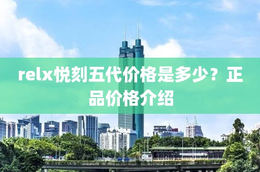 relx悦刻五代价格是多少？正品价格介绍