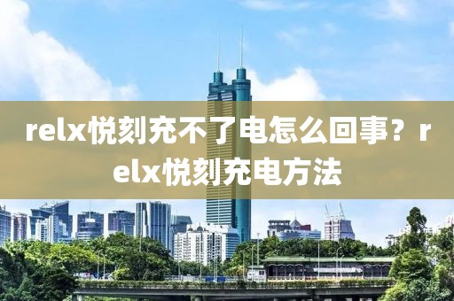 relx悦刻充不了电怎么回事？relx悦刻充电方法