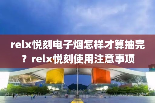 relx悦刻电子烟怎样才算抽完？relx悦刻使用注意事项