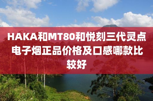 HAKA和MT80和悦刻三代灵点电子烟正品价格及口感哪款比较好