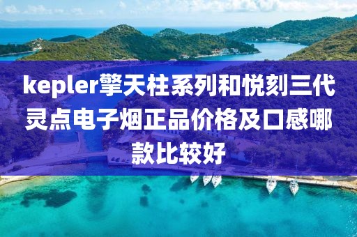 kepler擎天柱系列和悦刻三代灵点电子烟正品价格及口感哪款比较好