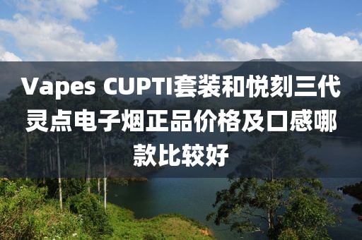 Vapes CUPTI套装和悦刻三代灵点电子烟正品价格及口感哪款比较好