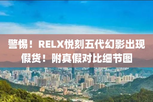 警惕！RELX悦刻五代幻影出现假货！附真假对比细节图