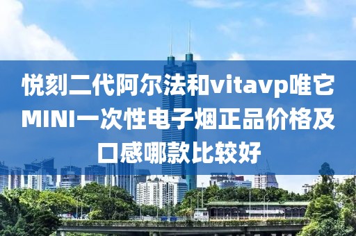 悦刻二代阿尔法和vitavp唯它MINI一次性电子烟正品价格及口感哪款比较好