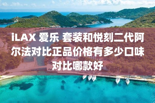 iLAX 爱乐 套装和悦刻二代阿尔法对比正品价格有多少口味对比哪款好