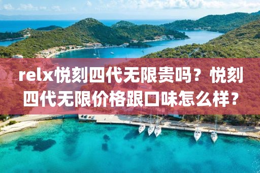 relx悦刻四代无限贵吗？悦刻四代无限价格跟口味怎么样？